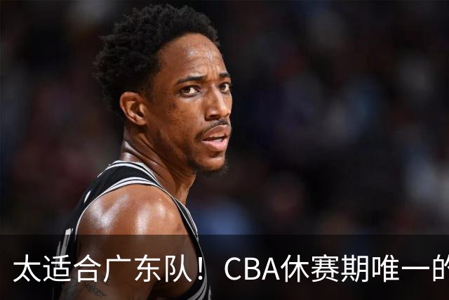 太适合广东队！CBA休赛期唯一的锋线大鱼，或被朱芳雨捡漏签下？
