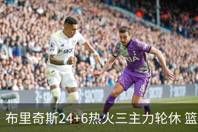 布里奇斯24+6热火三主力轮休 篮网结束三连败