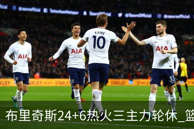 布里奇斯24+6热火三主力轮休 篮网结束三连败