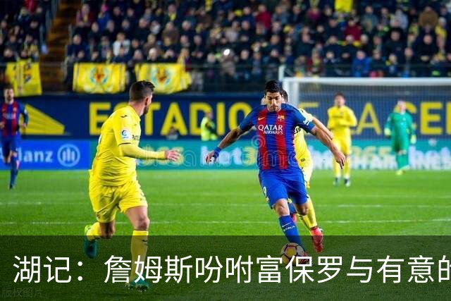 湖记：詹姆斯吩咐富保罗与有意的球队沟通 未确定是否是最后一舞