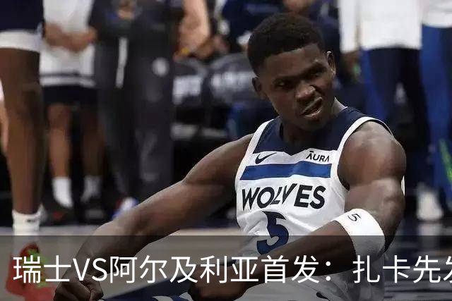 瑞士VS阿尔及利亚首发：扎卡先发 齐达内之子出战